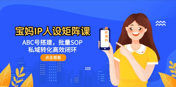 （14821期）宝妈IP人设矩阵课：ABC号搭建，批量SOP，私域转化高效闭环-玩备项目资源网
