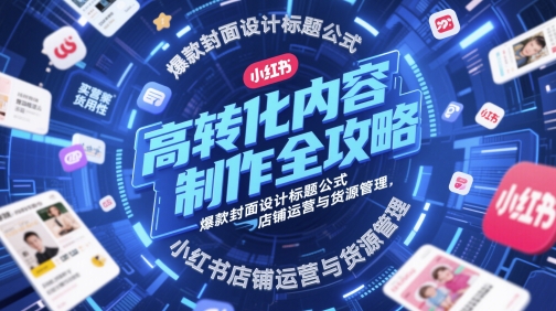 高转化内容制作全攻略，爆款封面设计标题公式，小红书店铺运营与货源管理-玩备项目资源网