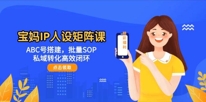 宝妈IP人设矩阵课：ABC号搭建，批量SOP，私域转化高效闭环-玩备项目资源网