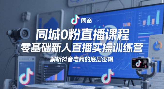 同城0粉直播课程，零基础新人直播实操训练营，解析抖音电商的底层逻辑-玩备项目资源网