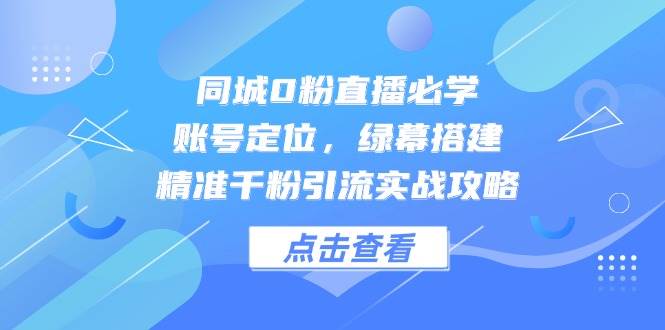 （14827期）同城0粉直播必学，账号定位，绿幕搭建，精准千粉引流实战攻略-玩备项目资源网