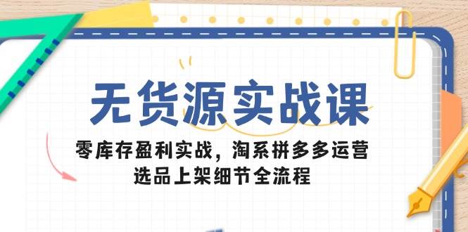 （14831期）无货源实战课：零库存盈利实战，淘系拼多多运营，选品上架细节全流程-玩备项目资源网