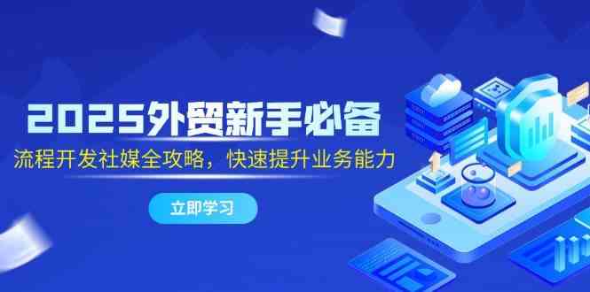 2025外贸新手必备，流程开发社媒全攻略，快速提升业务能力-玩备项目资源网