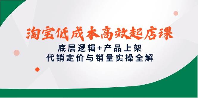 （14842期）淘宝低成本高效起店课，底层逻辑+产品上架，代销定价与销量实操全解-玩备项目资源网