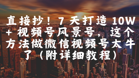 直接抄！7 天打造 10W + 视频号风景号，这个方法做微信视频号太牛了(附详细教程)-玩备项目资源网
