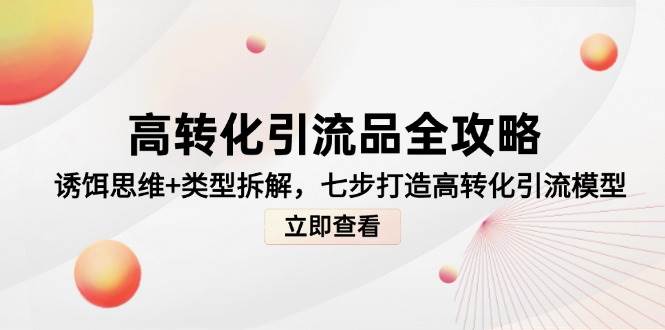 （14849期）高转化引流品全攻略，诱饵思维+类型拆解，七步打造高转化引流模型-玩备项目资源网