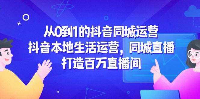 （14863期）从0到1的抖音同城运营，抖音本地生活运营，同城直播，打造百万直播间-玩备项目资源网