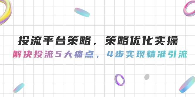 （14862期）投流平台策略，策略优化实操，解决投流5大痛点，4步实现精准引流-玩备项目资源网