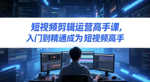 短视频剪辑运营高手课，入门到精通成为短视频高手-玩备项目资源网