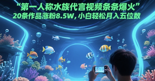 第一人称水族代言视频条条爆火，20条作品涨粉8.5W，小白轻松月入五位数-玩备项目资源网