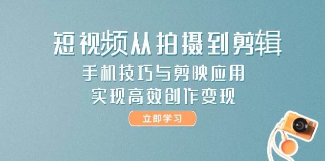 短视频从拍摄到剪辑，手机技巧与剪映应用，实现高效创作变现-玩备项目资源网