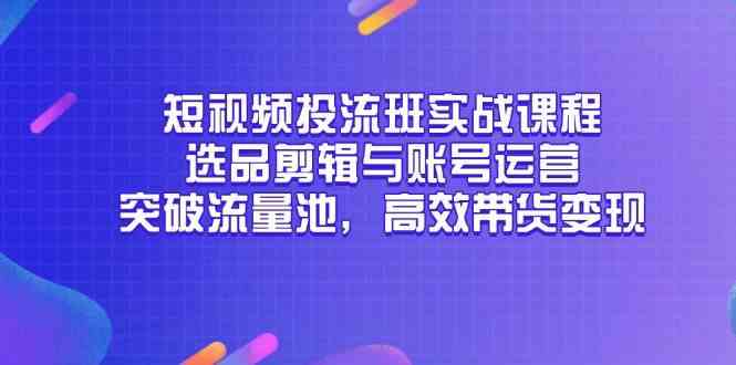短视频投流班实战课程，选品剪辑与账号运营，突破流量池，高效带货变现-玩备项目资源网