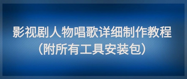 影视剧人物唱歌详细制作教程，点赞量动辄几十W（附所有工具安装包）-玩备项目资源网