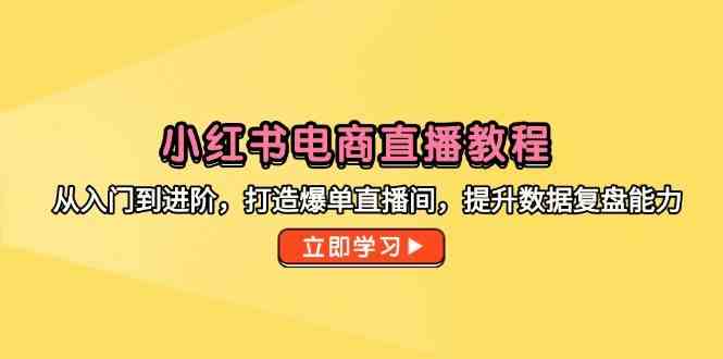 小红书电商直播教程，从入门到进阶，打造爆单直播间，提升数据复盘能力-玩备项目资源网