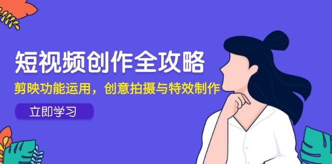 （14883期）短视频创作全攻略，剪映功能运用，创意拍摄与特效制作-玩备项目资源网