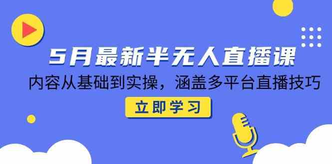 5月最新半无人直播课，内容从基础到实操，涵盖多平台直播技巧-玩备项目资源网
