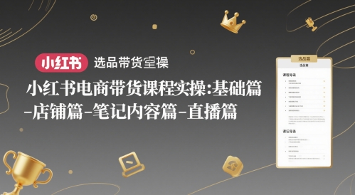 小红书电商带货课程实操：基础篇-选品篇-店铺篇-笔记内容篇-直播篇-玩备项目资源网