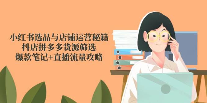 （14896期）小红书选品与店铺运营秘籍，抖店拼多多货源筛选，爆款笔记+直播流量攻略-玩备项目资源网