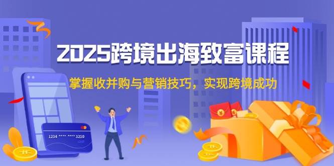 （14898期）2025跨境出海致富课程，掌握收并购与营销技巧，实现跨境成功-玩备项目资源网