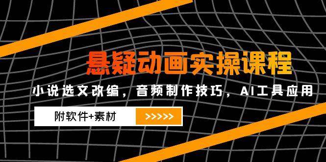 悬疑动画实操课程，小说选文改编，音频制作技巧，AI工具应用（附软件+素材）-玩备项目资源网