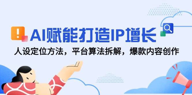 （14911期）AI赋能打造IP增长，人设定位方法，平台算法拆解，爆款内容创作-玩备项目资源网