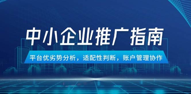（14910期）中小企业竞价推广指南，平台优劣势分析，适配性判断，账户管理协作-玩备项目资源网