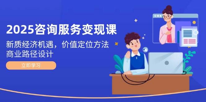 （14909期）2025咨询服务变现课：新质经济机遇，价值定位方法，商业路径设计-玩备项目资源网
