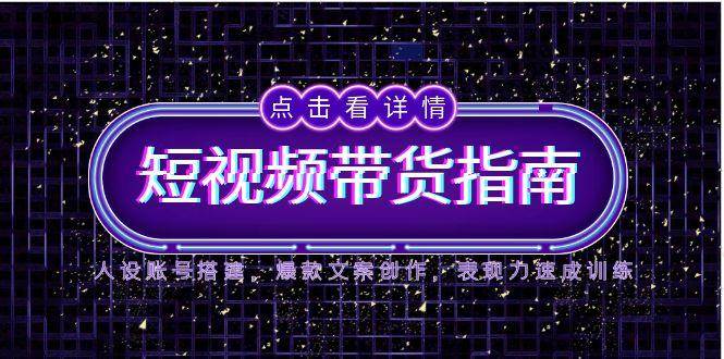 （14912期）2025短视频带货指南，人设账号搭建，爆款文案创作，表现力速成训练-玩备项目资源网