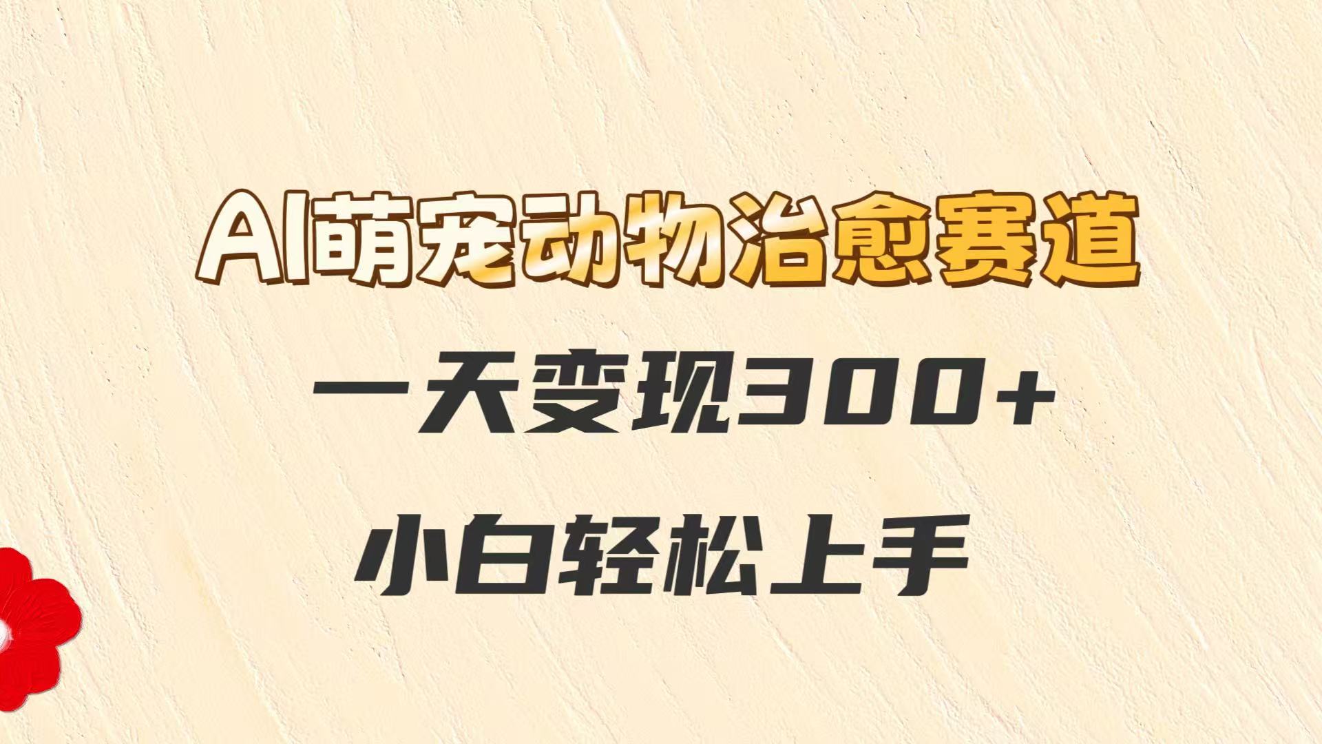 AI萌宠动物治愈赛道，一天变现300+，小白轻松上手-玩备项目资源网