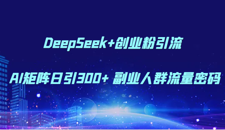 DeepSeek+创业粉引流 AI矩阵日引300+ 副业人群流量密码-玩备项目资源网