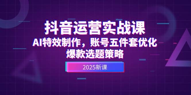 抖音运营实战课，AI特效制作，账号五件套优化，爆款选题策略-玩备项目资源网