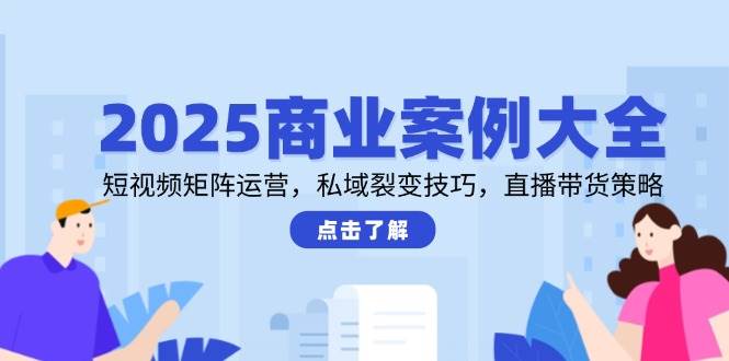 2025商业案例大全，短视频矩阵运营，私域裂变技巧，直播带货策略-玩备项目资源网