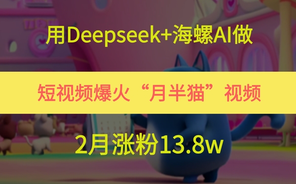 用Deepseek+海螺AI做短视频爆火“月半猫”视频，2月涨粉13.8w-玩备项目资源网
