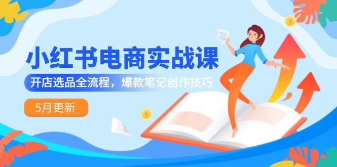 （14926期）小红书电商实战课-5月更新，开店选品全流程，爆款笔记创作技巧-玩备项目资源网
