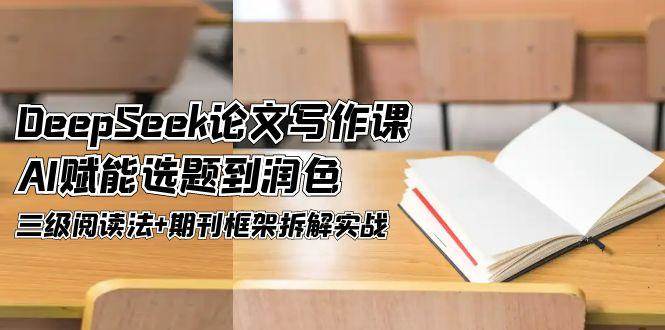 DeepSeek论文写作课，AI赋能选题到润色，三级阅读法+期刊框架拆解实战-玩备项目资源网