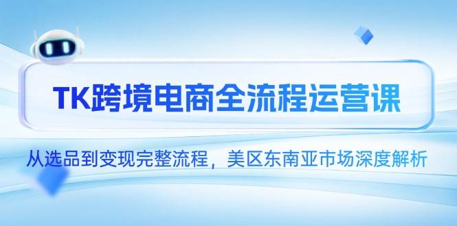 （14929期）TK跨境电商全流程运营课，从选品到变现完整流程，美区东南亚市场深度解析-玩备项目资源网
