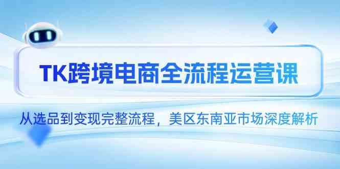 TK跨境电商全流程运营课，从选品到变现完整流程，美区东南亚市场深度解析-玩备项目资源网