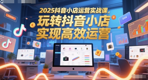 2025抖音小店运营实战课，玩转抖音小店，实现高效运营-玩备项目资源网