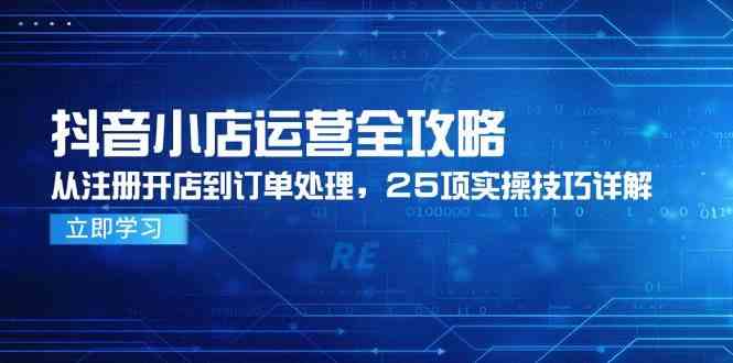 抖音小店运营全攻略，从注册开店到订单处理，25项实操技巧详解-玩备项目资源网