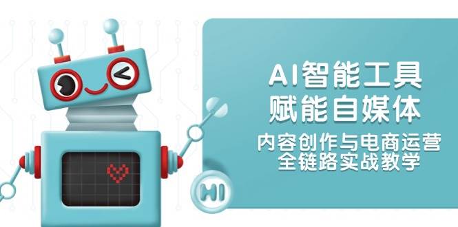 AI智能工具赋能自媒体，内容创作与电商运营，全链路实战教学-玩备项目资源网