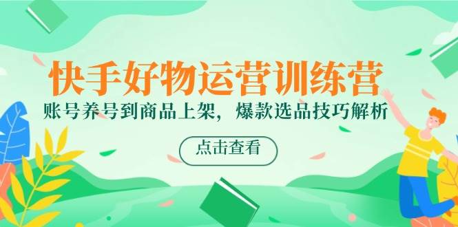 （14950期）快手好物运营训练营，账号养号到商品上架，爆款选品技巧解析-玩备项目资源网