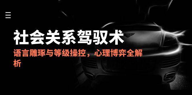 （14958期）2025社会关系驾驭术，语言雕琢与等级操控，心理博弈全解析-玩备项目资源网