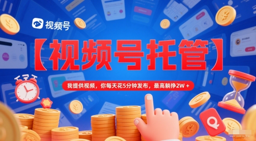 【视频号托管 】我提供视频，你每天花5分钟发布，最高躺挣2W+【揭秘】-玩备项目资源网
