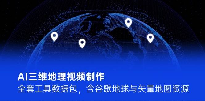 （14961期）AI三维地理视频制作，全套工具数据包，含谷歌地球与矢量地图资源-玩备项目资源网