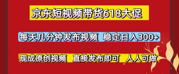 京东短视频带货618大促，每天几分钟发布视频，稳定日入3张+，现成原创视频，直接发布即可【揭秘】-玩备项目资源网