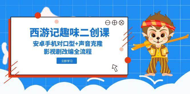 西游记趣味二创课，安卓手机对口型+声音克隆，影视剧改编全流程-玩备项目资源网