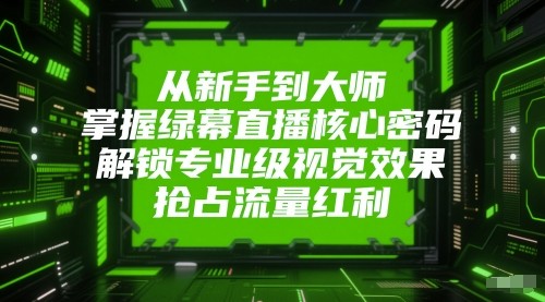 从新手到大师，掌握绿幕直播核心密码！解锁专业级视觉效果，抢占流量红利！-玩备项目资源网