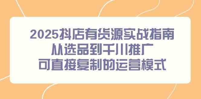 2025抖店有货源实战指南，从选品到千川推广，可直接复制的运营模式-玩备项目资源网