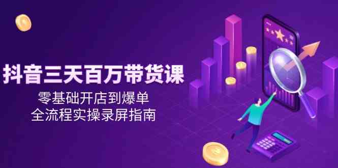 抖音三天百万带货课，零基础开店到爆单，全流程实操录屏指南-玩备项目资源网