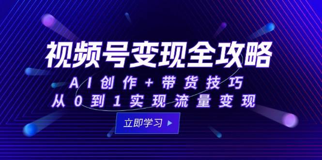 （15007期）视频号变现全攻略：AI创作+带货技巧，从0到1实现流量变现-玩备项目资源网